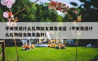 平安夜送什么礼物给女朋友合适（平安夜送什么礼物给女朋友最好）