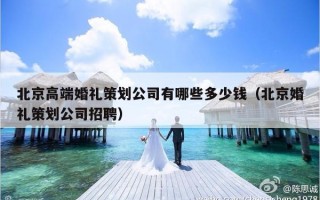 北京高端婚礼策划公司有哪些多少钱（北京婚礼策划公司招聘）
