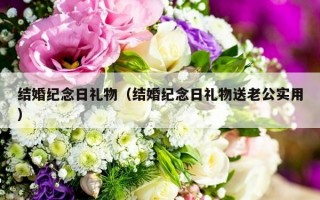 结婚纪念日礼物（结婚纪念日礼物送老公实用）