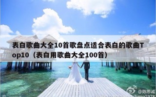 表白歌曲大全10首歌盘点适合表白的歌曲Top10（表白用歌曲大全100首）