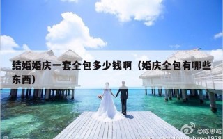 结婚婚庆一套全包多少钱啊（婚庆全包有哪些东西）