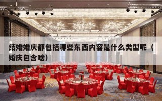 结婚婚庆都包括哪些东西内容是什么类型呢（婚庆包含啥）