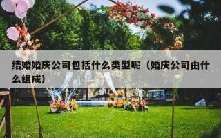 结婚婚庆公司包括什么类型呢（婚庆公司由什么组成）