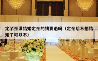 定了亲没结婚定亲的钱要退吗（定亲后不想结婚了可以不）