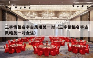 三字情侣名字古风唯美一对（三字情侣名字古风唯美一对女生）