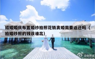 结婚婚庆布置婚纱拍照花销离婚需要返还吗（拍婚纱照的钱该谁出）