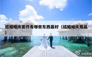 结婚婚庆套件有哪些东西最好（结婚婚庆用品）