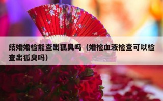 结婚婚检能查出狐臭吗（婚检血液检查可以检查出狐臭吗）