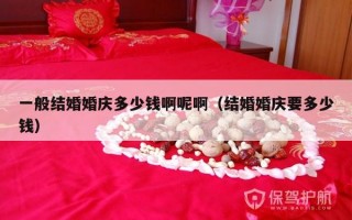一般结婚婚庆多少钱啊呢啊（结婚婚庆要多少钱）
