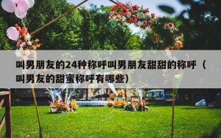 叫男朋友的24种称呼叫男朋友甜甜的称呼（叫男友的甜蜜称呼有哪些）