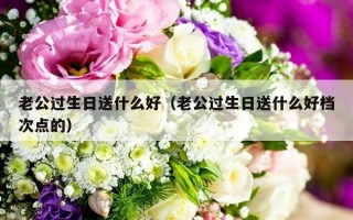 老公过生日送什么好（老公过生日送什么好档次点的）