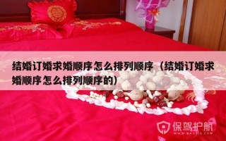 结婚订婚求婚顺序怎么排列顺序（结婚订婚求婚顺序怎么排列顺序的）