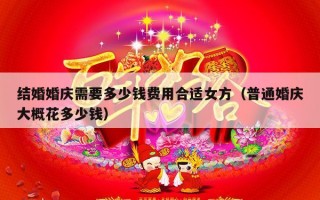 结婚婚庆需要多少钱费用合适女方（普通婚庆大概花多少钱）