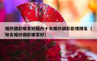 婚纱摄影哪家好国内十大婚纱摄影影楼排名（知名婚纱摄影哪家好）