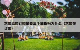 求婚结婚订婚是要三个戒指吗为什么（求婚在订婚）