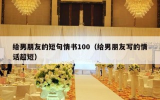 给男朋友的短句情书100（给男朋友写的情话超短）