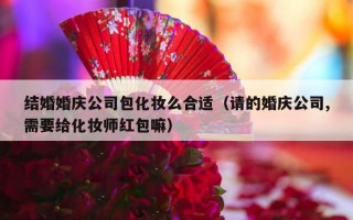 结婚婚庆公司包化妆么合适（请的婚庆公司,需要给化妆师红包嘛）