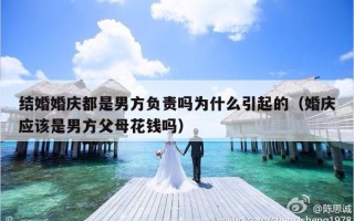 结婚婚庆都是男方负责吗为什么引起的（婚庆应该是男方父母花钱吗）