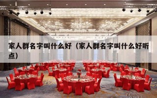 家人群名字叫什么好（家人群名字叫什么好听点）