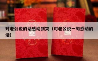 对老公说的话感动到哭（对老公说一句感动的话）