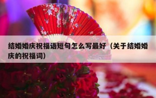 结婚婚庆祝福语短句怎么写最好（关于结婚婚庆的祝福词）
