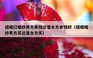 结婚订婚纱男方拿钱还是女方拿钱好（结婚婚纱男方买还是女方买）