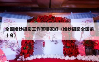 全国婚纱摄影工作室哪家好（婚纱摄影全国前十名）