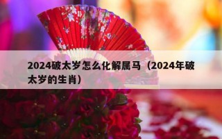 2024破太岁怎么化解属马（2024年破太岁的生肖）
