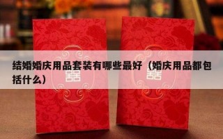 结婚婚庆用品套装有哪些最好（婚庆用品都包括什么）