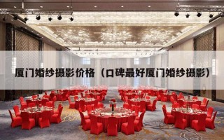 厦门婚纱摄影价格（口碑最好厦门婚纱摄影）