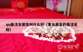 qq备注女朋友叫什么好（里女朋友的备注名称）