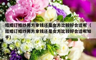 结婚订婚纱男方拿钱还是女方比较好合适呢（结婚订婚纱男方拿钱还是女方比较好合适呢知乎）