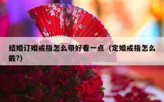 结婚订婚戒指怎么带好看一点（定婚戒指怎么戴?）
