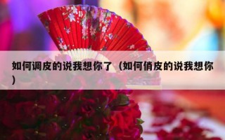 如何调皮的说我想你了（如何俏皮的说我想你）