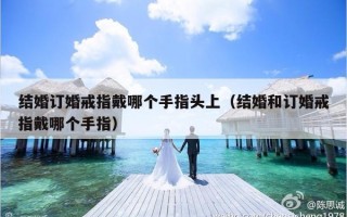 结婚订婚戒指戴哪个手指头上（结婚和订婚戒指戴哪个手指）
