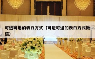 可进可退的表白方式（可进可退的表白方式微信）