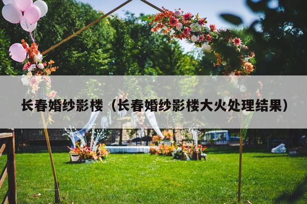 长春婚纱影楼（长春婚纱影楼大火处理结果）-第1张图片