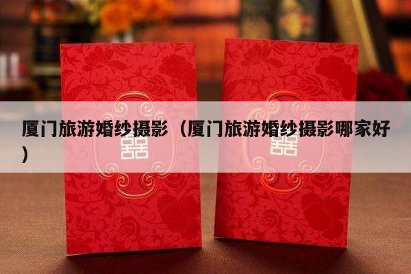 厦门旅游婚纱摄影（厦门旅游婚纱摄影哪家好）-第1张图片