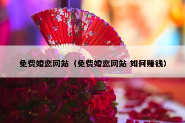 免费婚恋网站（免费婚恋网站 如何赚钱）-第1张图片