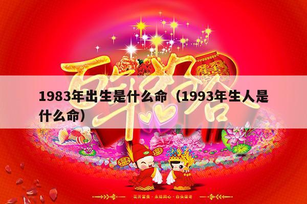 1983年出生是什么命（1993年生人是什么命）-第1张图片