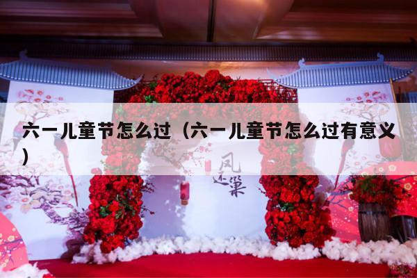 六一儿童节怎么过（六一儿童节怎么过有意义）-第1张图片