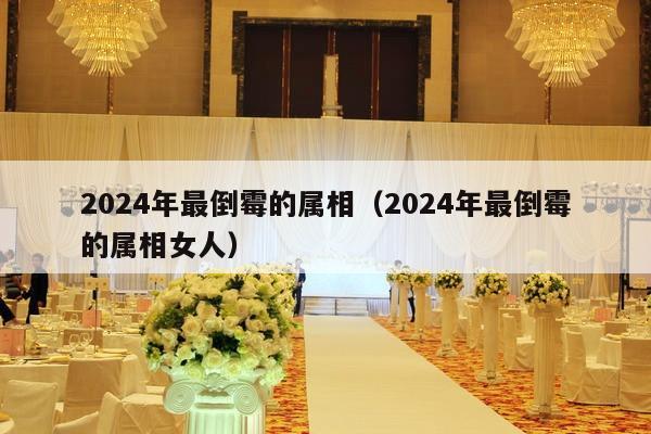 2024年最倒霉的属相（2024年最倒霉的属相女人）-第1张图片