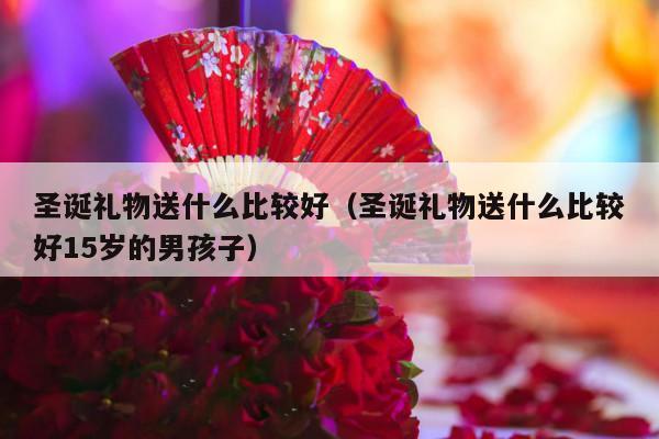 圣诞礼物送什么比较好（圣诞礼物送什么比较好15岁的男孩子）-第1张图片