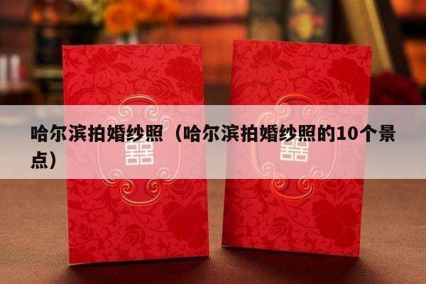 哈尔滨拍婚纱照（哈尔滨拍婚纱照的10个景点）-第1张图片