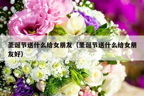 圣诞节送什么给女朋友（圣诞节送什么给女朋友好）-第1张图片