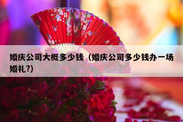 婚庆公司大概多少钱（婚庆公司多少钱办一场婚礼?）-第1张图片