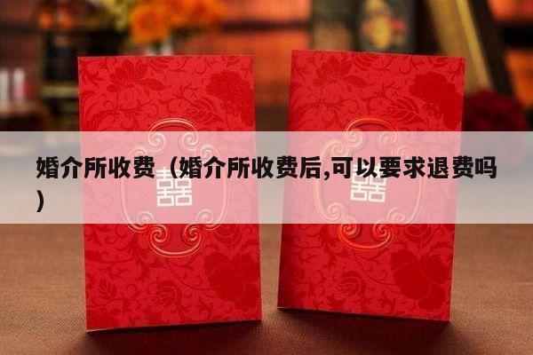 婚介所收费（婚介所收费后,可以要求退费吗）-第1张图片