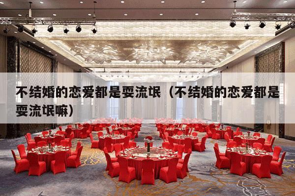 不结婚的恋爱都是耍流氓（不结婚的恋爱都是耍流氓嘛）-第1张图片