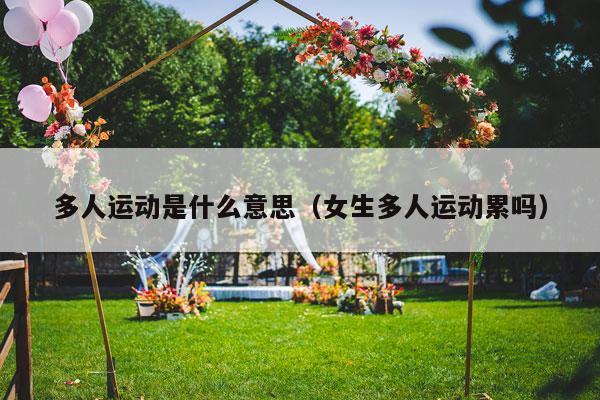 多人运动是什么意思（女生多人运动累吗）-第1张图片