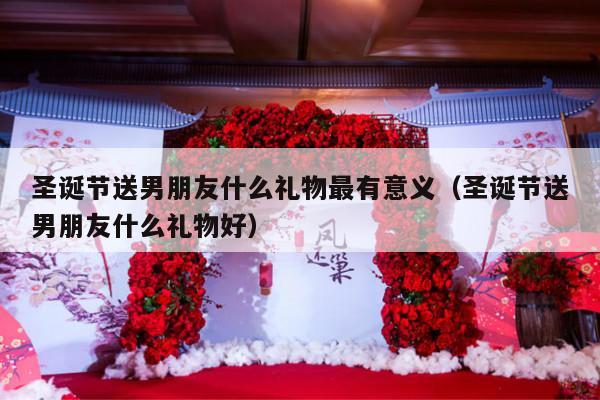 圣诞节送男朋友什么礼物最有意义（圣诞节送男朋友什么礼物好）-第1张图片
